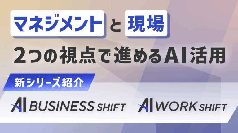 マネジメントと現場、２つの視点で進めるAI活用「AI BUSINESS SHIFT」「AI WORK SHIFT」シリーズ