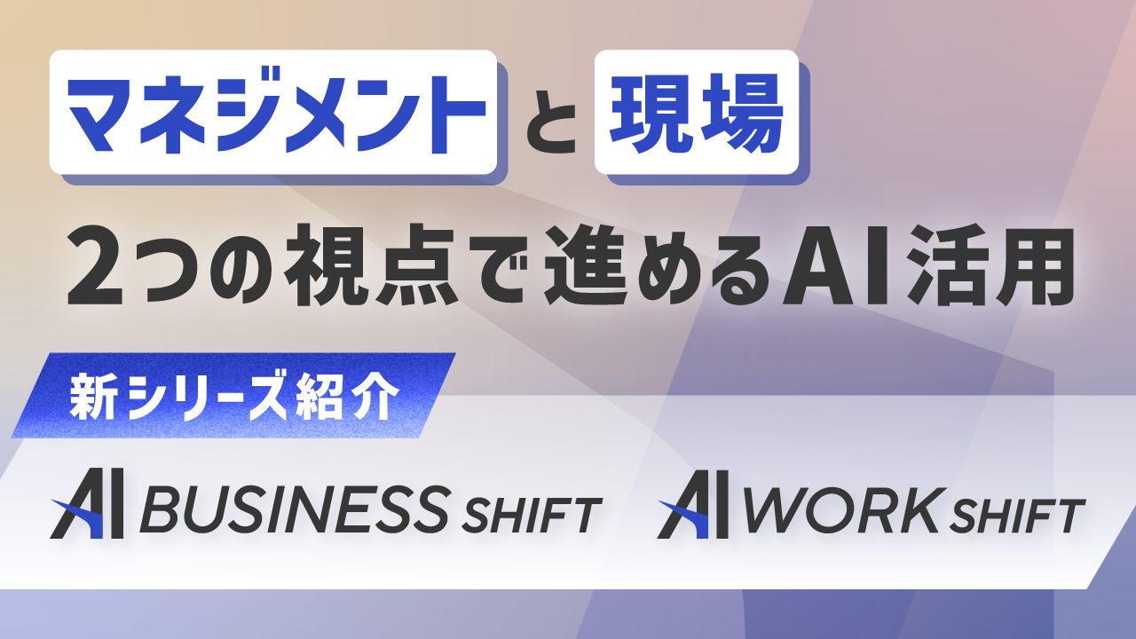 マネジメントと現場、２つの視点で進めるAI活用「AI BUSINESS SHIFT」「AI WORK SHIFT」シリーズ