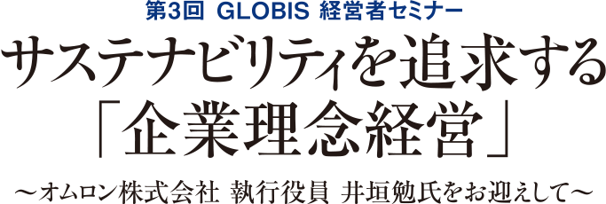 第3回 GLOBIS 経営者セミナー　サステナビリティを追求する「企業理念経営」～オムロン株式会社 執行役員 井垣勉氏をお迎えして～