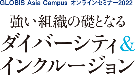 GLOBIS Asia Campus オンラインセミナー2022 強い組織の礎となるダイバーシティ＆インクルージョン