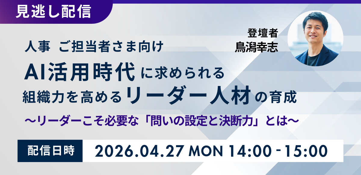 【見逃し配信】AI活用時代に求められる組織力を高めるリーダー人材の育成<br />
～リーダーこそ必要な「問いの設定と決断力」とは～
