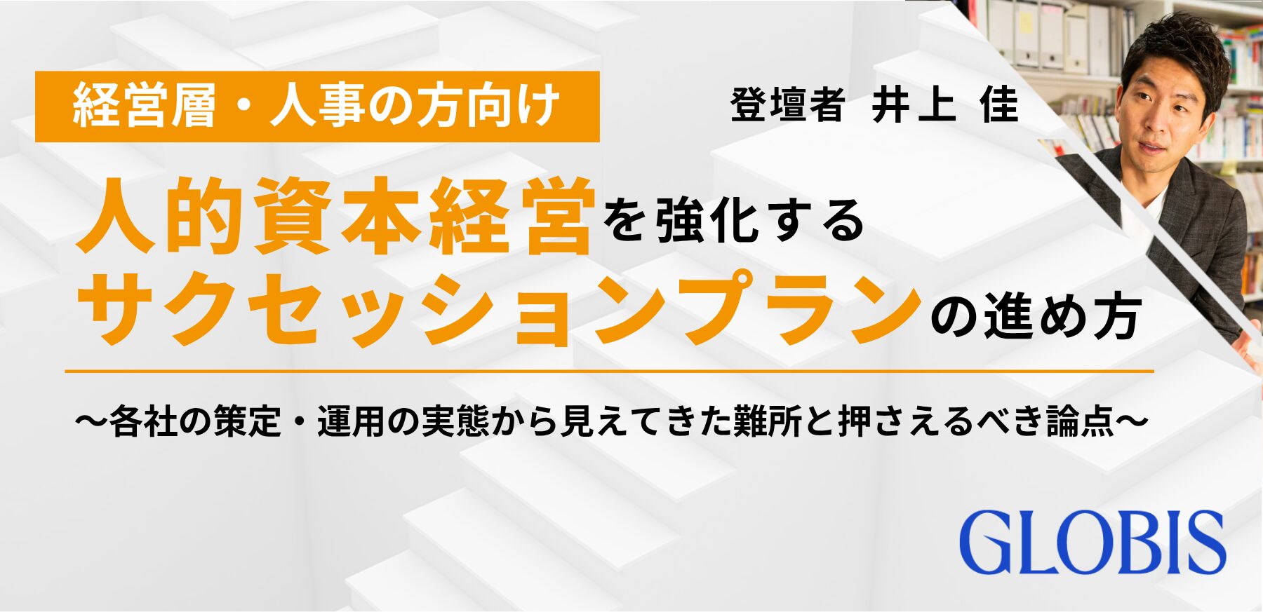 人的資本経営を強化するサクセッションプランの進め方 ～第1回：各社の策定・運用の実態から見えてきた難所と押さえるべき論点～