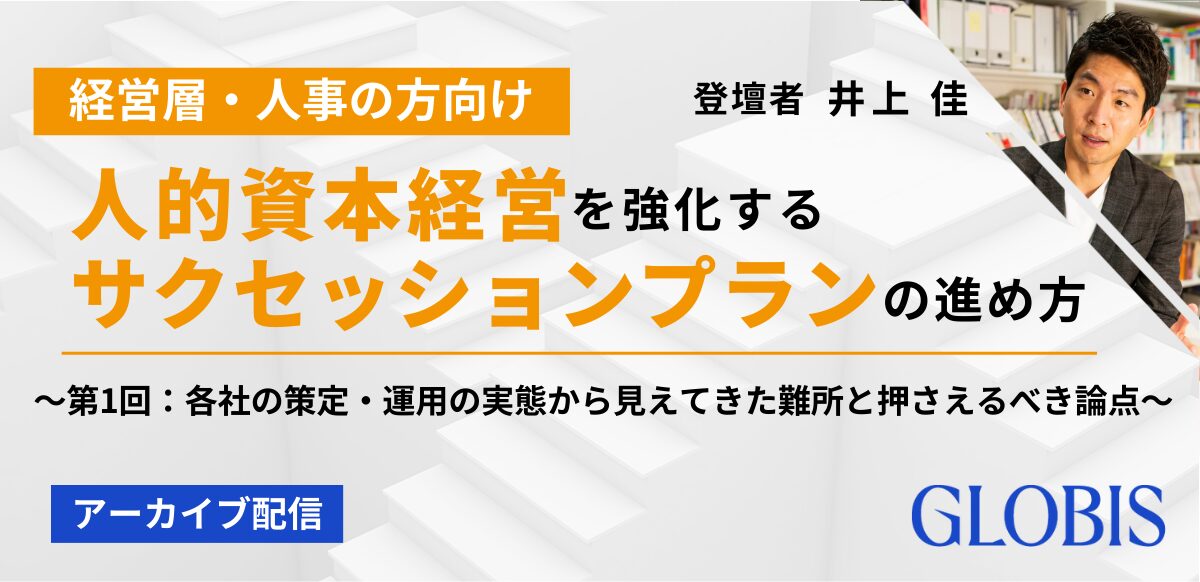 人的資本経営を強化するサクセッションプランの進め方 ～第1回：各社の策定・運用の実態から見えてきた難所と押さえるべき論点～