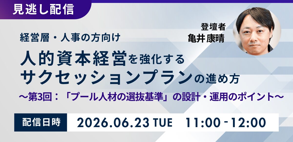 【見逃し配信】人的資本経営を強化するサクセッションプランの進め方～第3回：「プール人材の選抜基準」の設計・運用のポイント～