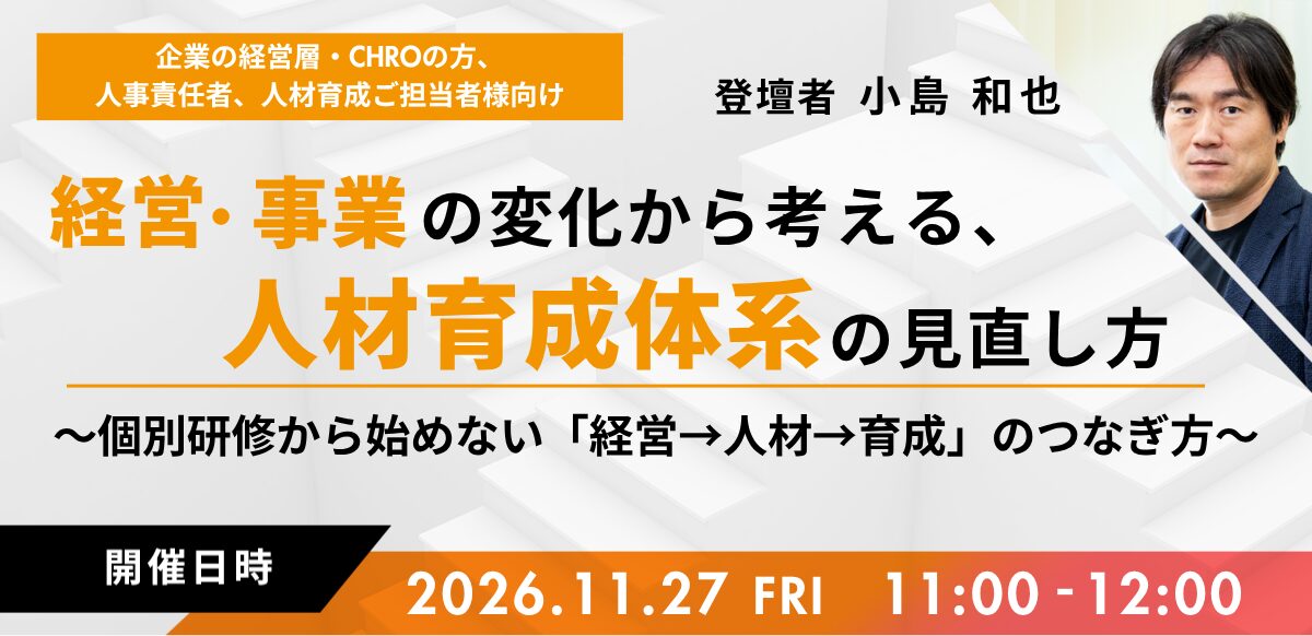 経営・事業の変化から考える、人材育成体系の見直し方 ～個別研修から始めない「経営→人材→育成」のつなぎ方～