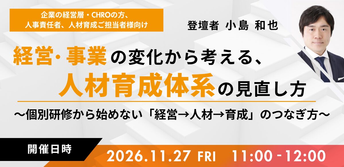 経営・事業の変化から考える、人材育成体系の見直し方 ～個別研修から始めない「経営→人材→育成」のつなぎ方～